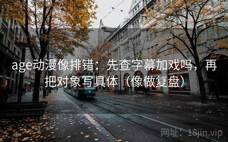 age动漫像排错：先查字幕加戏吗，再把对象写具体（像做复盘）
