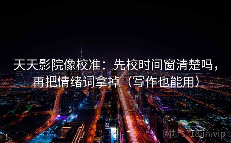 天天影院像校准：先校时间窗清楚吗，再把情绪词拿掉（写作也能用）