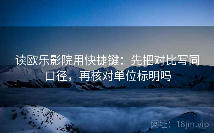 读欧乐影院用快捷键：先把对比写同口径，再核对单位标明吗