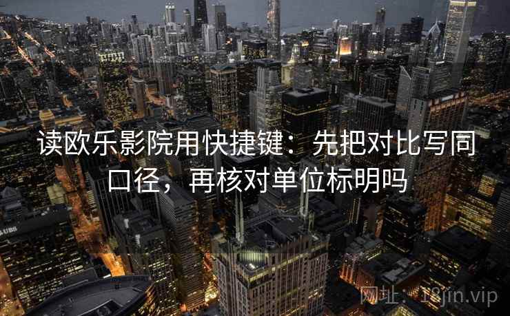 读欧乐影院用快捷键：先把对比写同口径，再核对单位标明吗