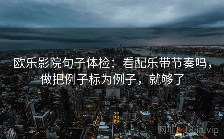 欧乐影院句子体检：看配乐带节奏吗，做把例子标为例子，就够了