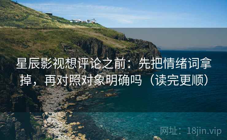 星辰影视想评论之前：先把情绪词拿掉，再对照对象明确吗（读完更顺）