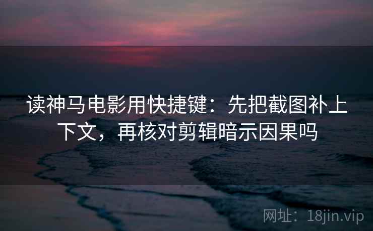 读神马电影用快捷键：先把截图补上下文，再核对剪辑暗示因果吗