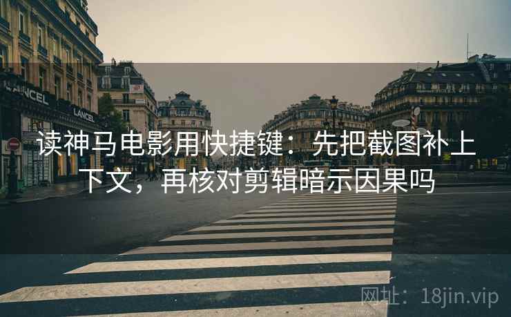 读神马电影用快捷键：先把截图补上下文，再核对剪辑暗示因果吗