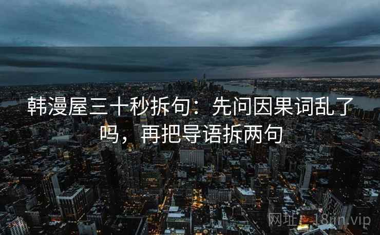 韩漫屋三十秒拆句：先问因果词乱了吗，再把导语拆两句