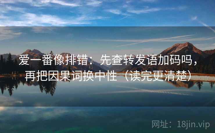 爱一番像排错：先查转发语加码吗，再把因果词换中性（读完更清楚）