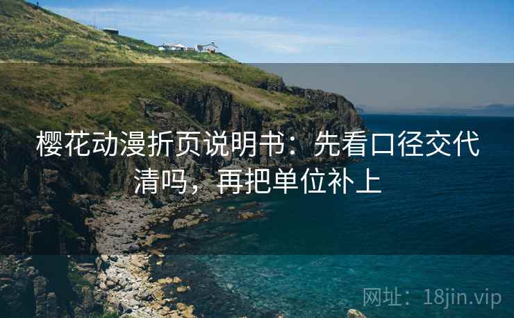 樱花动漫折页说明书：先看口径交代清吗，再把单位补上