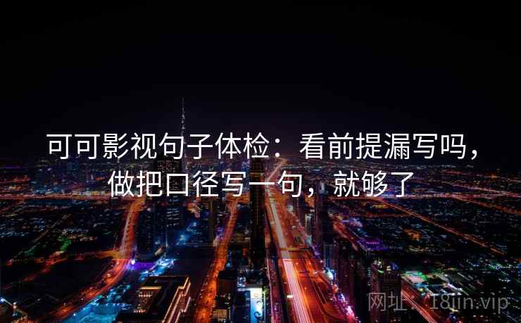 可可影视句子体检：看前提漏写吗，做把口径写一句，就够了