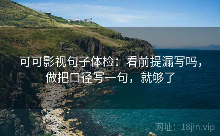 可可影视句子体检：看前提漏写吗，做把口径写一句，就够了