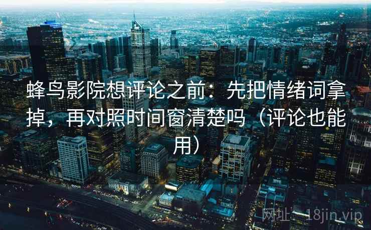 蜂鸟影院想评论之前：先把情绪词拿掉，再对照时间窗清楚吗（评论也能用）