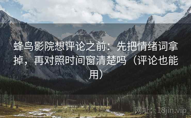 蜂鸟影院想评论之前：先把情绪词拿掉，再对照时间窗清楚吗（评论也能用）