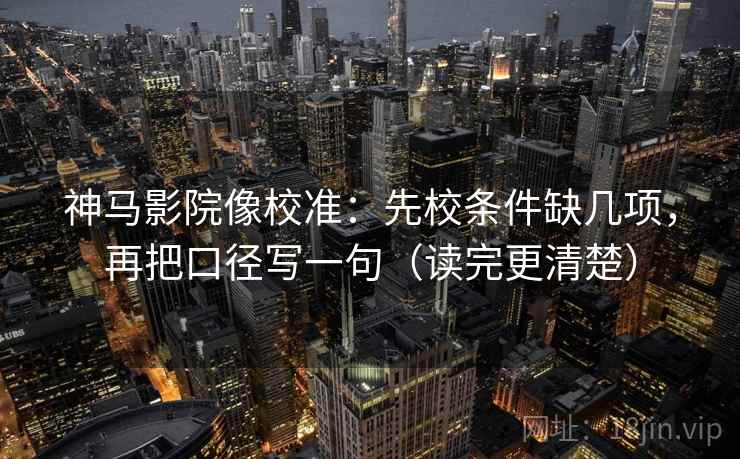 神马影院像校准：先校条件缺几项，再把口径写一句（读完更清楚）