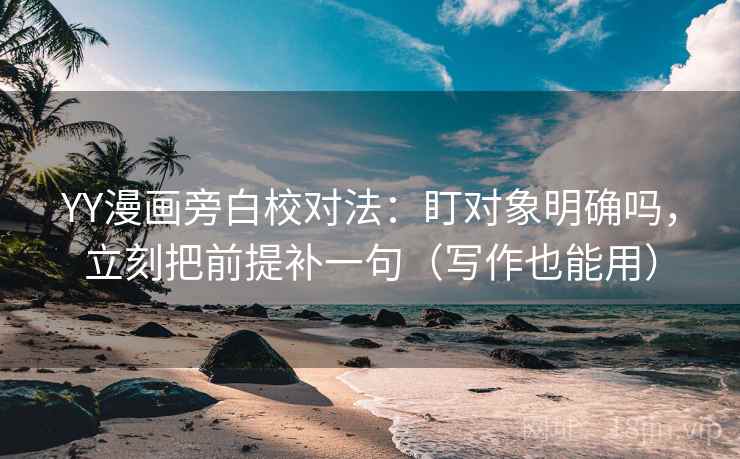 YY漫画旁白校对法：盯对象明确吗，立刻把前提补一句（写作也能用）