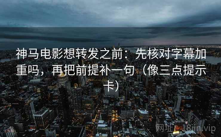 神马电影想转发之前：先核对字幕加重吗，再把前提补一句（像三点提示卡）