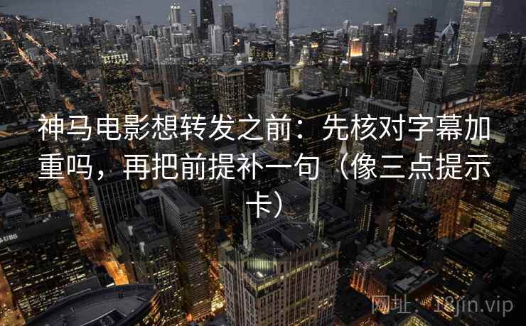 神马电影想转发之前：先核对字幕加重吗，再把前提补一句（像三点提示卡）