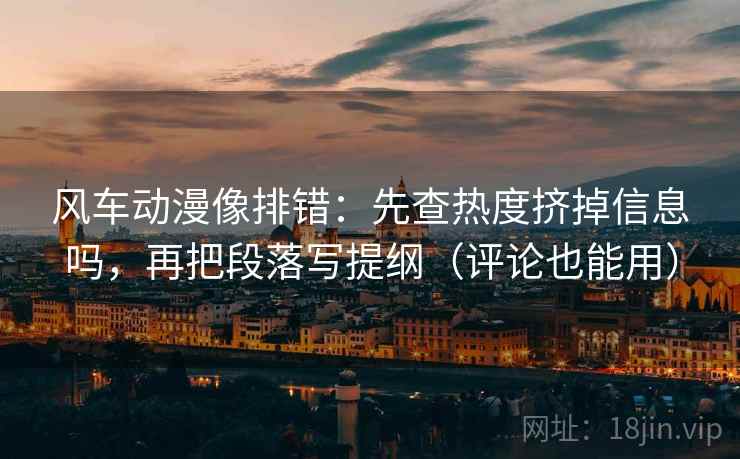 风车动漫像排错：先查热度挤掉信息吗，再把段落写提纲（评论也能用）