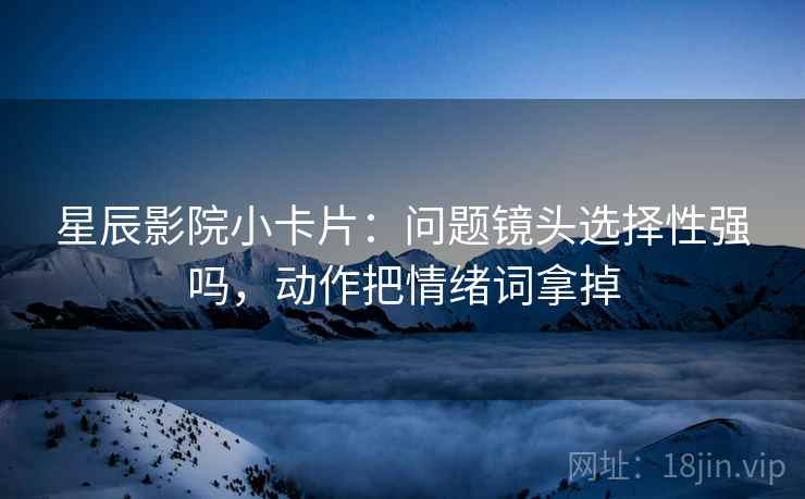 星辰影院小卡片：问题镜头选择性强吗，动作把情绪词拿掉