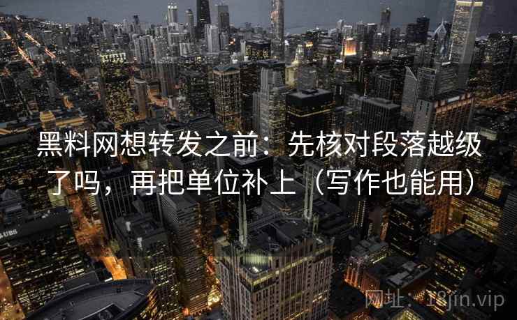 黑料网想转发之前：先核对段落越级了吗，再把单位补上（写作也能用）