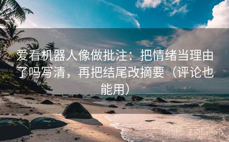 爱看机器人像做批注：把情绪当理由了吗写清，再把结尾改摘要（评论也能用）