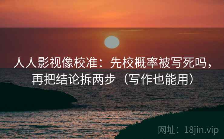 人人影视像校准：先校概率被写死吗，再把结论拆两步（写作也能用）