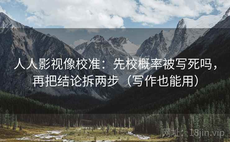 人人影视像校准：先校概率被写死吗，再把结论拆两步（写作也能用）