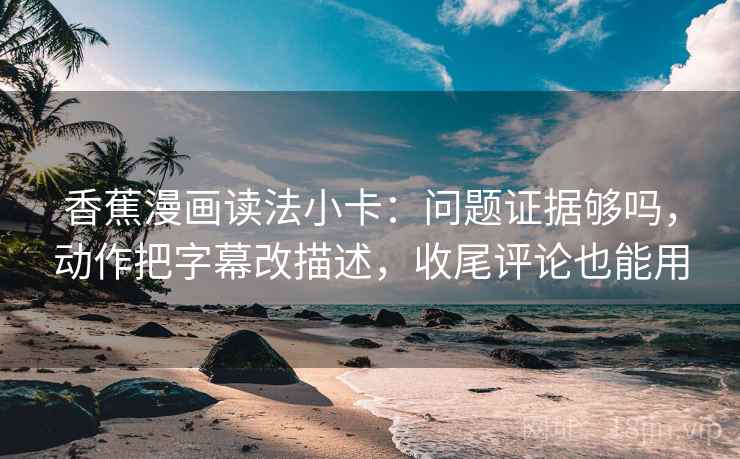 香蕉漫画读法小卡：问题证据够吗，动作把字幕改描述，收尾评论也能用