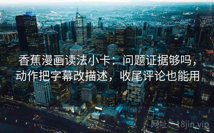 香蕉漫画读法小卡：问题证据够吗，动作把字幕改描述，收尾评论也能用