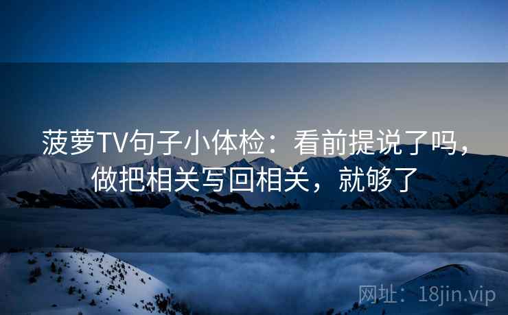 菠萝TV句子小体检：看前提说了吗，做把相关写回相关，就够了