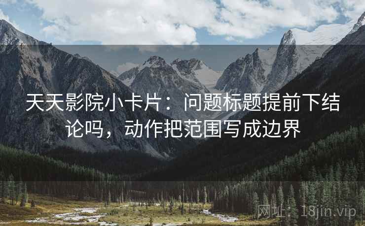 天天影院小卡片：问题标题提前下结论吗，动作把范围写成边界