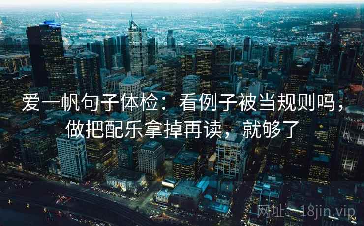 爱一帆句子体检：看例子被当规则吗，做把配乐拿掉再读，就够了
