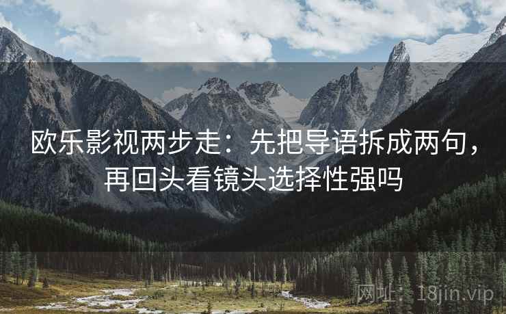 欧乐影视两步走：先把导语拆成两句，再回头看镜头选择性强吗