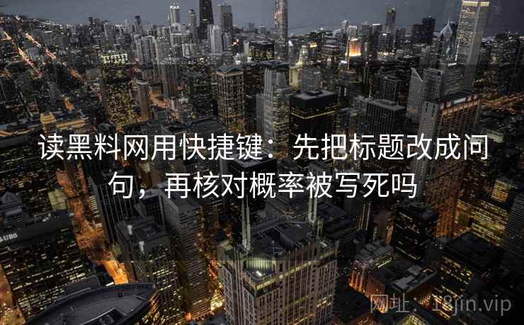 读黑料网用快捷键：先把标题改成问句，再核对概率被写死吗
