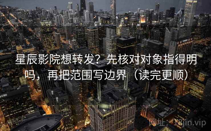 星辰影院想转发？先核对对象指得明吗，再把范围写边界（读完更顺）