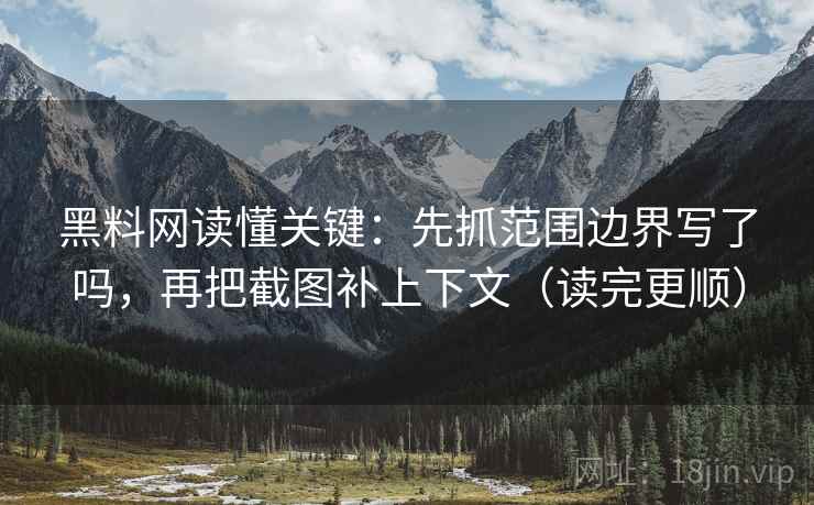 黑料网读懂关键：先抓范围边界写了吗，再把截图补上下文（读完更顺）