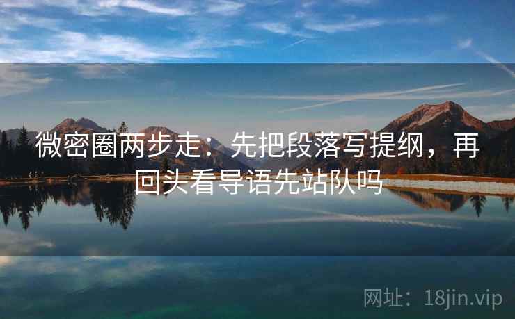 微密圈两步走：先把段落写提纲，再回头看导语先站队吗