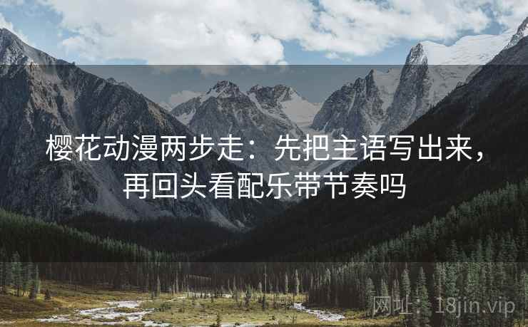 樱花动漫两步走：先把主语写出来，再回头看配乐带节奏吗