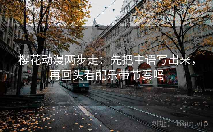 樱花动漫两步走：先把主语写出来，再回头看配乐带节奏吗