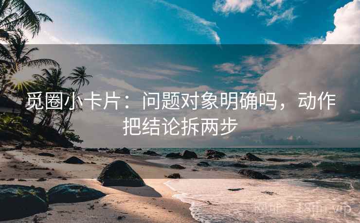 觅圈小卡片：问题对象明确吗，动作把结论拆两步