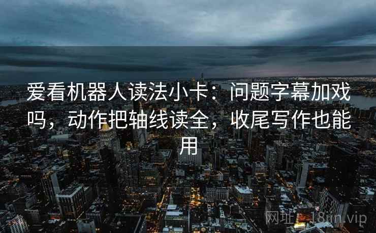 爱看机器人读法小卡：问题字幕加戏吗，动作把轴线读全，收尾写作也能用