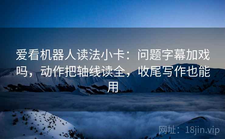 爱看机器人读法小卡：问题字幕加戏吗，动作把轴线读全，收尾写作也能用