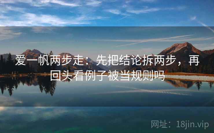 爱一帆两步走：先把结论拆两步，再回头看例子被当规则吗