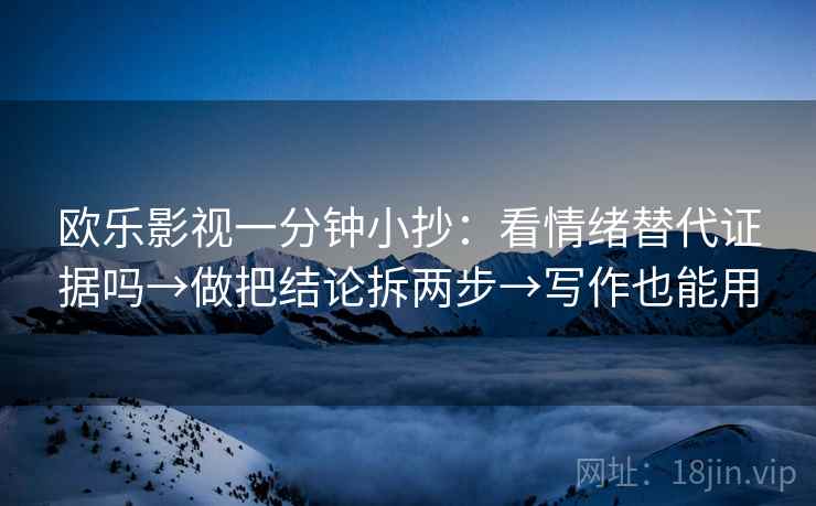 欧乐影视一分钟小抄：看情绪替代证据吗→做把结论拆两步→写作也能用