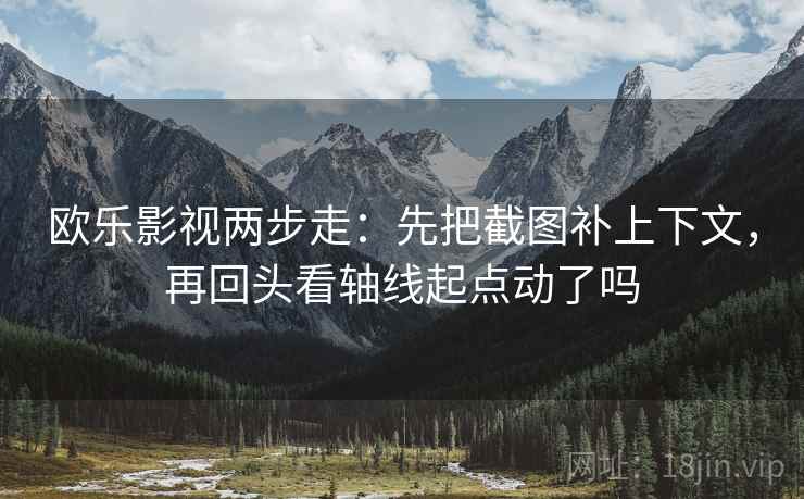 欧乐影视两步走：先把截图补上下文，再回头看轴线起点动了吗