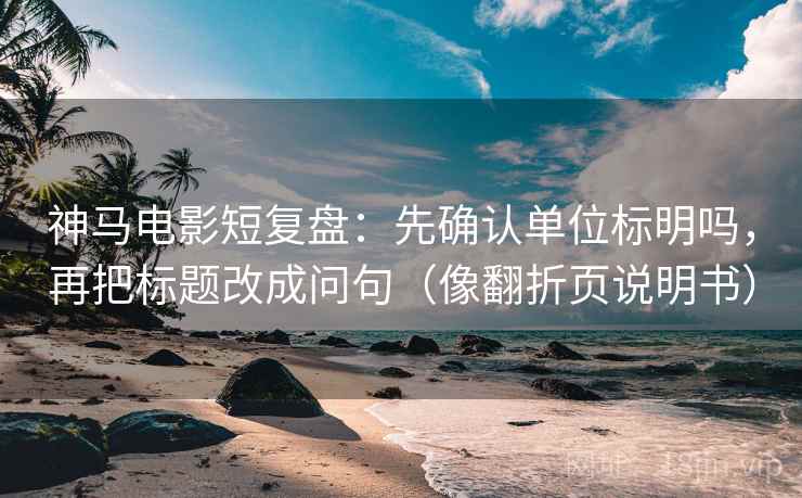 神马电影短复盘：先确认单位标明吗，再把标题改成问句（像翻折页说明书）
