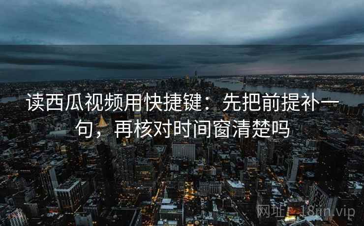 读西瓜视频用快捷键：先把前提补一句，再核对时间窗清楚吗