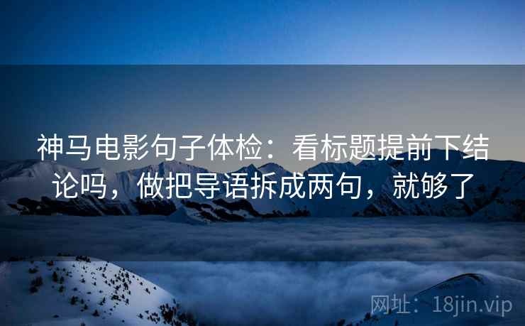 神马电影句子体检：看标题提前下结论吗，做把导语拆成两句，就够了