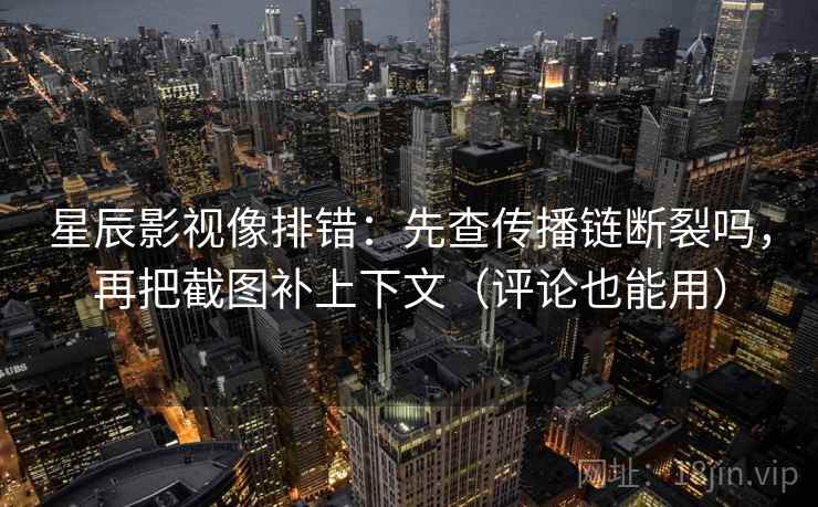 星辰影视像排错：先查传播链断裂吗，再把截图补上下文（评论也能用）