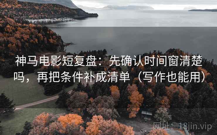 神马电影短复盘：先确认时间窗清楚吗，再把条件补成清单（写作也能用）