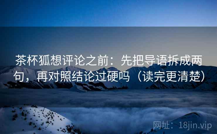 茶杯狐想评论之前：先把导语拆成两句，再对照结论过硬吗（读完更清楚）