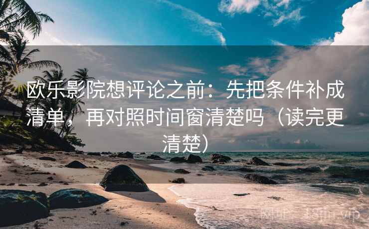 欧乐影院想评论之前：先把条件补成清单，再对照时间窗清楚吗（读完更清楚）
